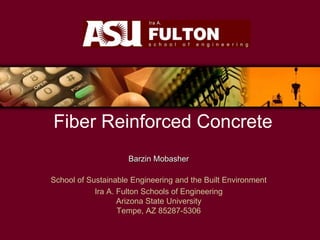 Fiber Reinforced Concrete
Barzin Mobasher
School of Sustainable Engineering and the Built Environment
Ira A. Fulton Schools of Engineering
Arizona State University
Tempe, AZ 85287-5306
 