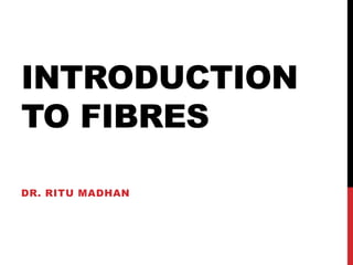 INTRODUCTION
TO FIBRES
DR. RITU MADHAN
 