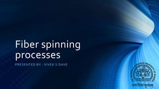 Fiber spinning
processes
PRESENTED BY : VIVEK S DAVE
 