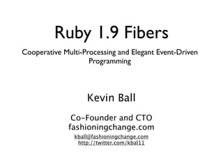 Ruby 1.9 Fibers
Cooperative Multi-Processing and Elegant Event-Driven
                    Programming



                   Kevin Ball
               Co-Founder and CTO
              fashioningchange.com
               kball@fashioningchange.com
                http://twitter.com/kbal11
 