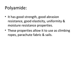 Polyamide: 
• It has good strength, good abrasion 
resistance, good elasticity, uniformity & 
moisture resistance properties. 
• These properties allow it to use as climbing 
ropes, parachute fabric & sails. 
 