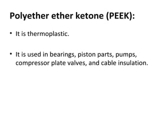 Polyether ether ketone (PEEK): 
• It is thermoplastic. 
• It is used in bearings, piston parts, pumps, 
compressor plate valves, and cable insulation. 
 