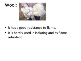 Wool: 
• It has a good resistance to flame. 
• It is hardly used in isolating and as flame 
retardant. 
 