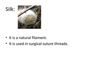 Silk: 
• It is a natural filament. 
• It is used in surgical suture threads. 
 