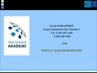 İsmail DUMLUPINAR
Erişim Şebekeleri Şef Teknikeri
Tel: 0 332 555 1458
0 505 548 3500
2009
KONYA İL TELEKOM MÜDÜRLÜĞÜ
 