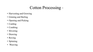 Cotton Processing -
• Harvesting and Growing
• Ginning and Bailing
• Opening and Picking
• Carding
• Combing
• Slivering
• Drawing
• Roving
• Spinning
• Weaving
 