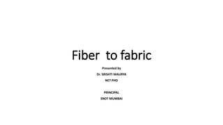 Fiber to fabric
Presented by
Dr. SRISHTI MAURYA
NET PHD
PRINCIPAL
SNDT MUMBAI
 