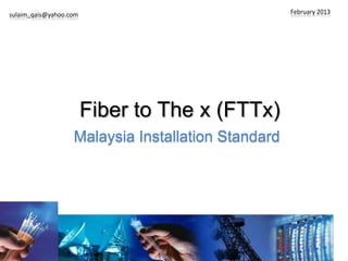 sulaim_qais@yahoo.com                               February 2013




                        Fiber to The x (FTTx)
                   Malaysia Installation Standard
 