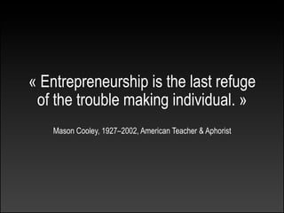 « Entrepreneurship is the last refuge
 of the trouble making individual. »
    Mason Cooley, 1927–2002, American Teacher & Aphorist
 