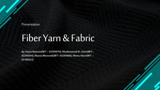 Presentation
FiberYarn&Fabric
By:NaziaSharmin(BFT –02305676),MoahammadAl–Amin(BFT–
02205654),ShantoBhowmik(BFT–02205660),ShimuAkter(BFT –
02105623)
 