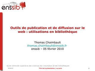 Outils de publication et de diffusion sur le web : utilisations en bibliothèque Thomas Chaimbault [email_address]   enssib – 05 février 2010 