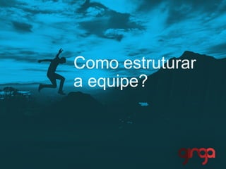 Como estruturar
a equipe?
 