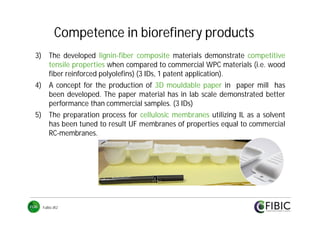 Competence in biorefinery products
3) The developed lignin-fiber composite materials demonstrate competitive
tensile properties when compared to commercial WPC materials (i.e. wood
fiber reinforced polyolefins) (3 IDs, 1 patent application).
4) A concept for the production of 3D mouldable paper in paper mill has
been developed. The paper material has in lab scale demonstrated better
performance than commercial samples. (3 IDs)
5) The preparation process for cellulosic membranes utilizing IL as a solvent
has been tuned to result UF membranes of properties equal to commercial
RC-membranes.

FuBio JR2

 