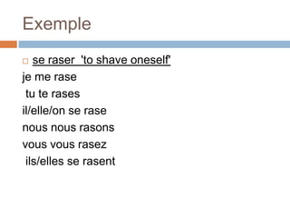 Exemple
  se raser 'to shave oneself'
je me rase
 tu te rases
il/elle/on se rase
nous nous rasons
vous vous rasez
 ils/elles se rasent
 