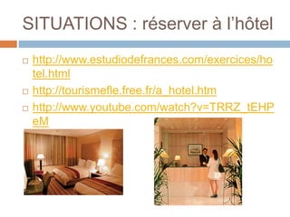SITUATIONS : réserver à l’hôtel
   http://www.estudiodefrances.com/exercices/ho
    tel.html
   http://tourismefle.free.fr/a_hotel.htm
   http://www.youtube.com/watch?v=TRRZ_tEHP
    eM
 