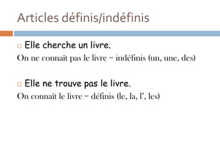 Articles définis/indéfinis
Elle cherche un livre.
On ne connaît pas le livre = indéfinis (un, une, des)

Elle ne trouve pas le livre.
On connaît le livre = définis (le, la, l’, les)
 