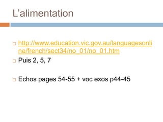 L’alimentation

   http://www.education.vic.gov.au/languagesonli
    ne/french/sect34/no_01/no_01.htm
   Puis 2, 5, 7

   Echos pages 54-55 + voc exos p44-45
 