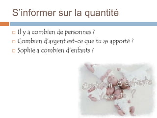 S’informer sur la quantité
   Il y a combien de personnes ?
   Combien d’argent est-ce que tu as apporté ?
   Sophie a combien d’enfants ?
 