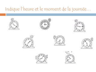 Indique l’heure et le moment de la journée…
 