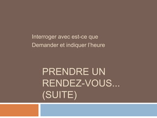 Interroger avec est-ce que
Demander et indiquer l’heure



   PRENDRE UN
   RENDEZ-VOUS...
   (SUITE)
 