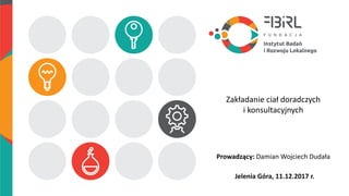 Zakładanie ciał doradczych
i konsultacyjnych
Prowadzący: Damian Wojciech Dudała
Jelenia Góra, 11.12.2017 r.
 