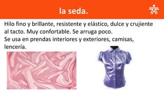 la seda.
Hilo fino y brillante, resistente y elástico, dulce y crujiente
al tacto. Muy confortable. Se arruga poco.
Se usa en prendas interiores y exteriores, camisas,
lencería.
 