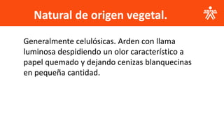 Natural de origen vegetal.
Generalmente celulósicas. Arden con llama
luminosa despidiendo un olor característico a
papel quemado y dejando cenizas blanquecinas
en pequeña cantidad.
 