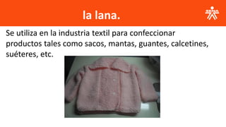 la lana.
Se utiliza en la industria textil para confeccionar
productos tales como sacos, mantas, guantes, calcetines,
suéteres, etc.
 