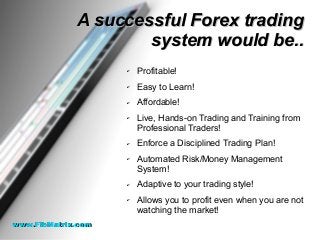 A successful Forex tradingA successful Forex trading
system would be..system would be..
✔ Profitable!
✔ Easy to Learn!
✔ Affordable!
✔ Live, Hands-on Trading and Training from
Professional Traders!
✔ Enforce a Disciplined Trading Plan!
✔ Automated Risk/Money Management
System!
✔ Adaptive to your trading style!
✔ Allows you to profit even when you are not
watching the market!
www.FibMatrix.comwww.FibMatrix.com
 