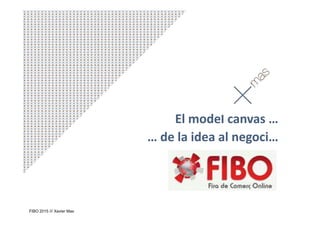 El model canvas …
… de la idea al negoci…
FIBO 2015 /// Xavier Mas
 