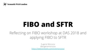 FIBO and SFTR
Reflecting on FIBO workshop at DAS 2018 and
applying FIBO to SFTR
Semantic Web London
Eugene Morozov
@eugenemorozov
https://www.linkedin.com/in/emorozov/
 