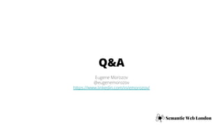 Q&A
Semantic Web London
Eugene Morozov
@eugenemorozov
https://www.linkedin.com/in/emorozov/
 