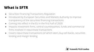 What is SFTR
● Securities Financing Transactions Regulation
● Introduced by European Securities and Markets Authority to i...