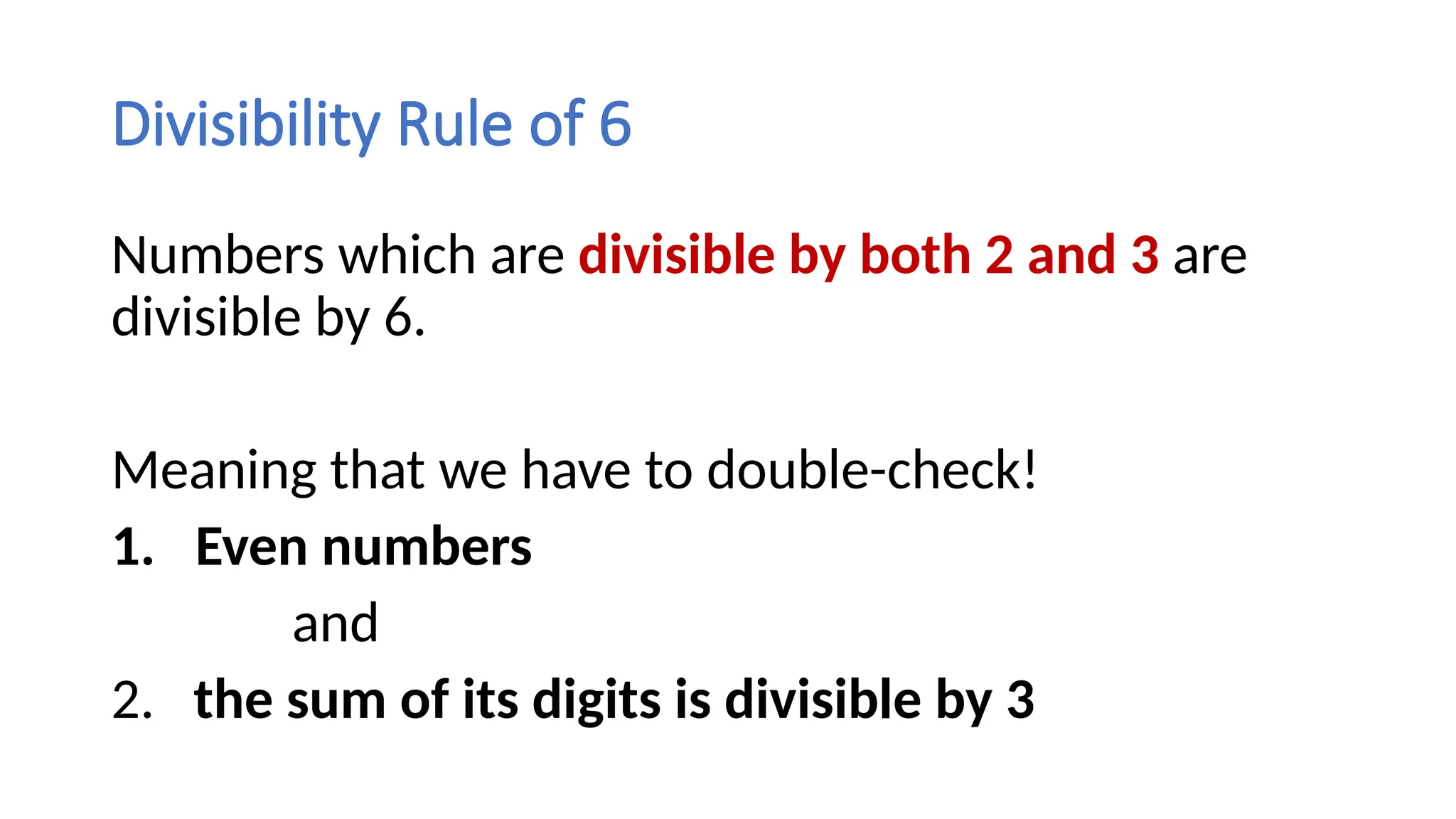 Divisibility Rule of 6
Numbers which are divisible by both 2 and 3 are
divisible by 6.
Meaning that we have to double-check!
1. Even numbers
and
2. the sum of its digits is divisible by 3
 
