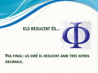ELS RESULTAT ÉS...

PAS FINAL: US DIRÉ EL RESULTAT AMB TRES XIFRES
DECIMALS.

 