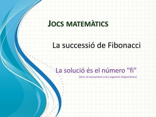JOCS MATEMÀTICS
La successió de Fibonacci
La solució és el número "fi"
(tens el raonament a les següents diapositives)

 