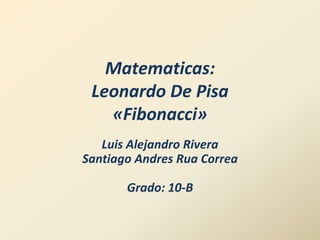 Matematicas:Leonardo De Pisa«Fibonacci» Luis Alejandro RiveraSantiago AndresRua CorreaGrado: 10-B 