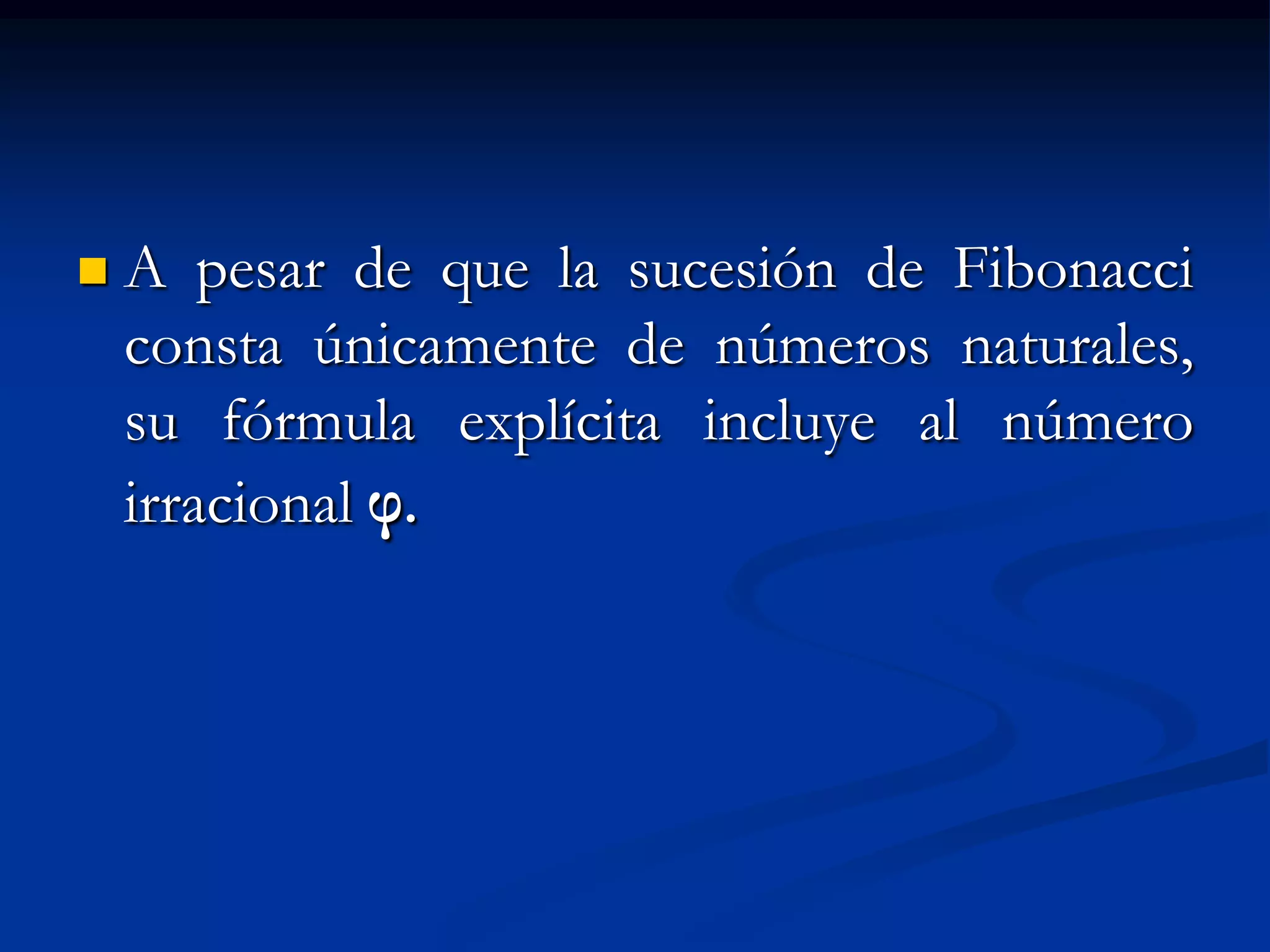    A pesar de que la sucesión de Fibonacci
    consta únicamente de números naturales,
    su fórmula explícita incluye al número
    irracional φ.
 