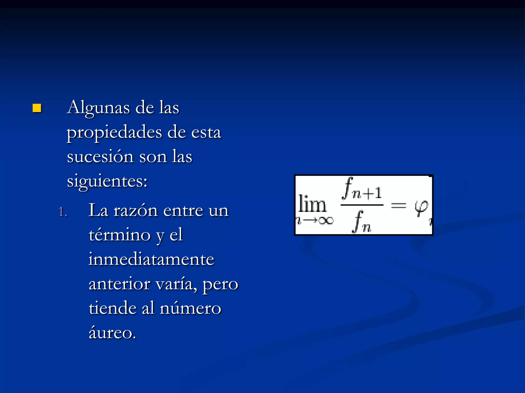      Algunas de las
      propiedades de esta
      sucesión son las
      siguientes:
    1. La razón entre un
         término y el
         inmediatamente
         anterior varía, pero
         tiende al número
         áureo.
 