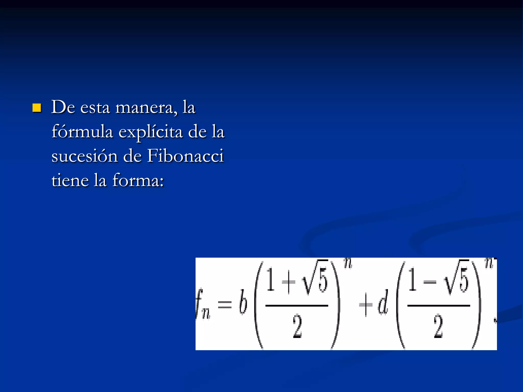    De esta manera, la
    fórmula explícita de la
    sucesión de Fibonacci
    tiene la forma:
 