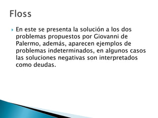    En este se presenta la solución a los dos
    problemas propuestos por Giovanni de
    Palermo, además, aparecen ejemplos de
    problemas indeterminados, en algunos casos
    las soluciones negativas son interpretados
    como deudas.
 