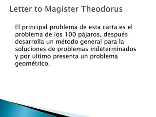 El principal problema de esta carta es el
problema de los 100 pájaros, después
desarrolla un método general para la
soluciones de problemas indeterminados
y por ultimo presenta un problema
geométrico.
 