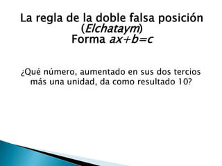 La regla de la doble falsa posición
            (Elchataym)
          Forma ax+b=c

¿Qué número, aumentado en sus dos tercios
  más una unidad, da como resultado 10?
 