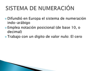  Difundió en Europa el sistema de numeración
  indo-arábigo
 Emplea notación posicional (de base 10, o
  decimal)
 Trabajo con un digito de valor nulo: El cero
 