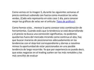 Como vemos en la imagen 5, durante las siguientes semanas el
precio continuó subiendo con fuerza como muestran las velas
v...