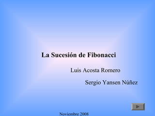 La Sucesión de Fibonacci
Noviembre 2008
Luis Acosta Romero
Sergio Yansen Núñez
 