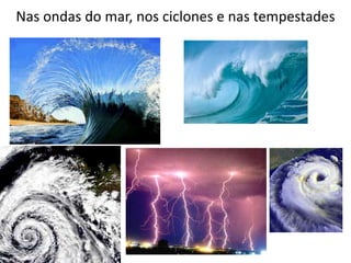 Nas ondas do mar, nos ciclones e nas tempestades
 