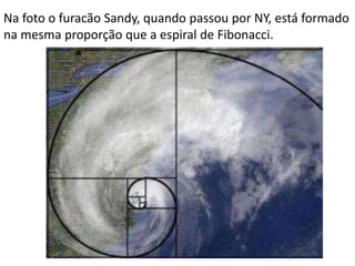 Na foto o furacão Sandy, quando passou por NY, está formado
na mesma proporção que a espiral de Fibonacci.
 