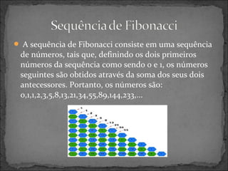  A sequência de Fibonacci consiste em uma sequência
de números, tais que, definindo os dois primeiros
números da sequência como sendo 0 e 1, os números
seguintes são obtidos através da soma dos seus dois
antecessores. Portanto, os números são:
0,1,1,2,3,5,8,13,21,34,55,89,144,233,...
 