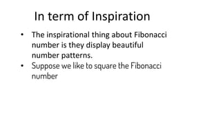 In term of Inspiration
• The inspirational thing about Fibonacci
number is they display beautiful
number patterns.
• Suppose we like to square the Fibonacci
number
 